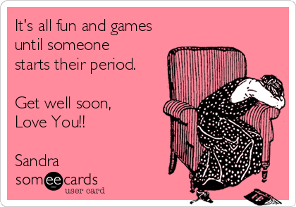 It's all fun and games
until someone
starts their period.

Get well soon,
Love You!!

Sandra