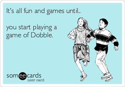 It's all fun and games until..

you start playing a
game of Dobble. 