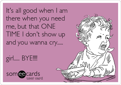 It's all good when I am
there when you need
me, but that ONE
TIME I don't show up
and you wanna cry.....

girl..... BYE!!!!
