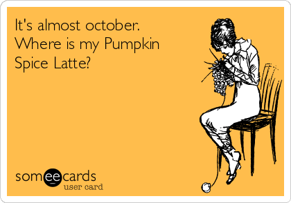 It's almost october.
Where is my Pumpkin
Spice Latte?