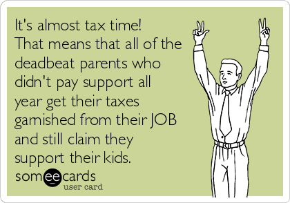 It's almost tax time!
That means that all of the 
deadbeat parents who
didn't pay support all
year get their taxes
garnished from their JOB
and still claim they
support their kids.