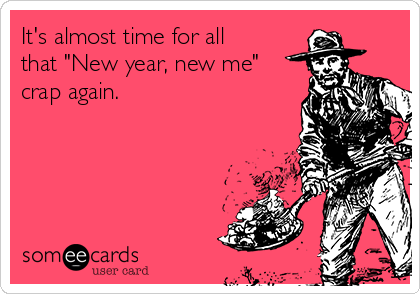 It's almost time for all
that "New year, new me"
crap again. 