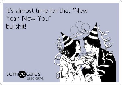 It's almost time for that "New
Year, New You"
bullshit!