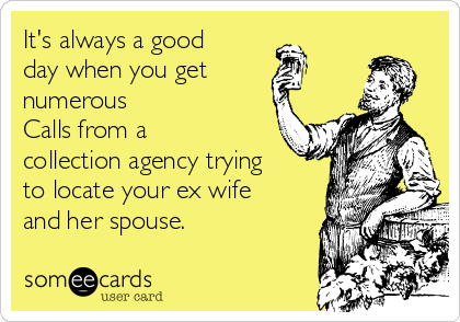 It's always a good
day when you get
numerous
Calls from a
collection agency trying
to locate your ex wife
and her spouse.