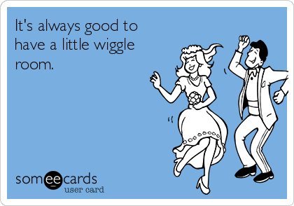 It's always good to
have a little wiggle
room.