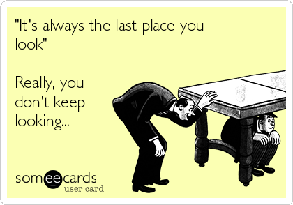 "It's always the last place you
look"

Really, you
don't keep
looking...