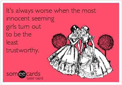 It's always worse when the most
innocent seeming
girls turn out
to be the
least
trustworthy.