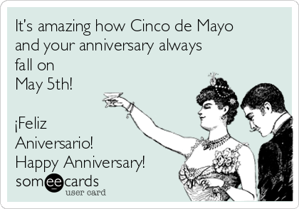 It’s amazing how Cinco de Mayo
and your anniversary always 
fall on
May 5th!         

¡Feliz
Aniversario! 
Happy Anniversary!