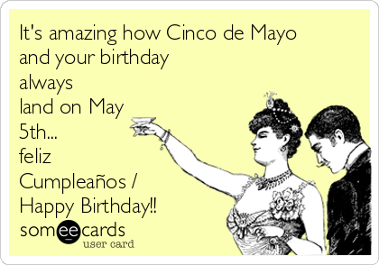 It's amazing how Cinco de Mayo
and your birthday
always
land on May
5th...
feliz
Cumpleaños /
Happy Birthday!!