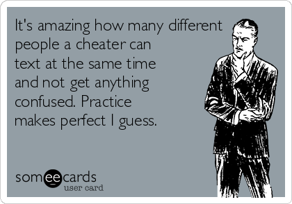 It's amazing how many different
people a cheater can
text at the same time
and not get anything
confused. Practice
makes perfect I guess. 