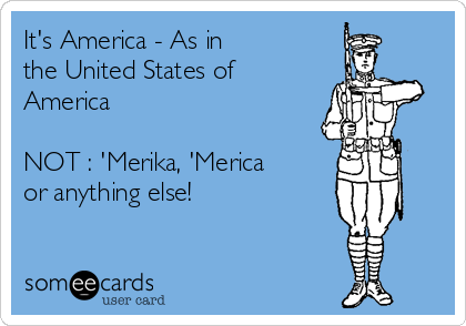 It's America - As in 
the United States of
America   

NOT : 'Merika, 'Merica
or anything else!