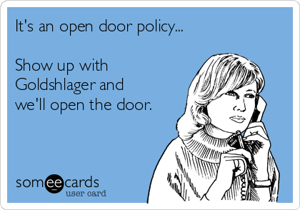 It's an open door policy...

Show up with
Goldshlager and
we'll open the door.