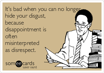 It's bad when you can no longer
hide your disgust,
because
disappointment is
often
misinterpreted
as disrespect.