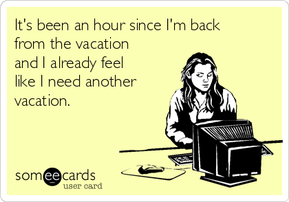It's been an hour since I'm back
from the vacation
and I already feel
like I need another
vacation.