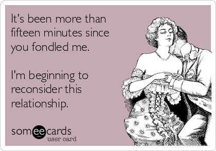 It's been more than
fifteen minutes since
you fondled me.

I'm beginning to
reconsider this
relationship.