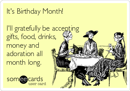 It's Birthday Month!

I'll gratefully be accepting 
gifts, food, drinks,
money and
adoration all
month long.