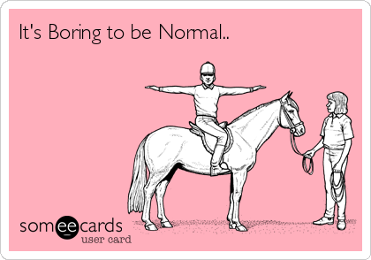 It's Boring to be Normal..