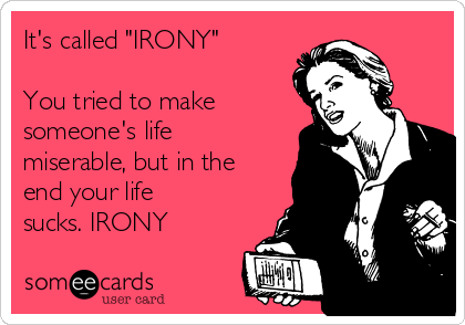 It's called "IRONY"

You tried to make
someone's life
miserable, but in the
end your life
sucks. IRONY 