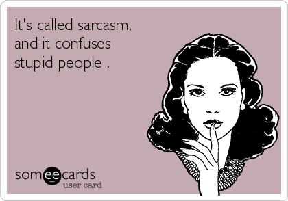 It's called sarcasm,
and it confuses
stupid people .