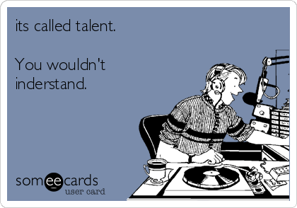 its called talent.

You wouldn't
inderstand.    