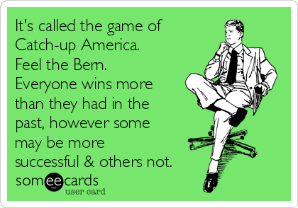 It's called the game of 
Catch-up America.
Feel the Bern.
Everyone wins more
than they had in the
past, however some
may be more
successful & others not.