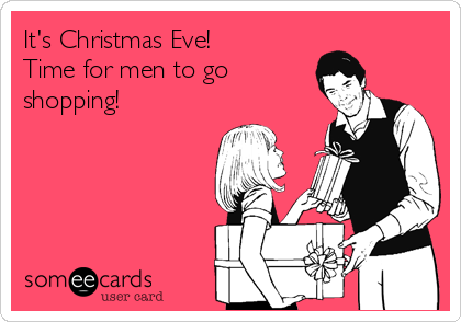 It's Christmas Eve! 
Time for men to go
shopping!