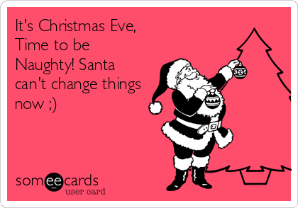 It's Christmas Eve,
Time to be
Naughty! Santa
can't change things
now ;)