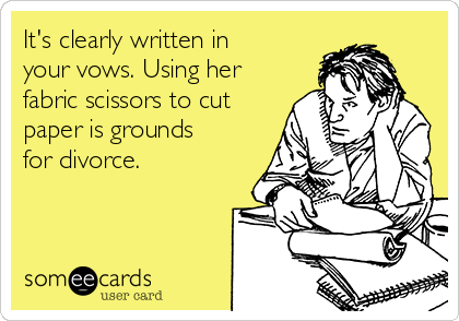 It's clearly written in
your vows. Using her
fabric scissors to cut
paper is grounds
for divorce. 