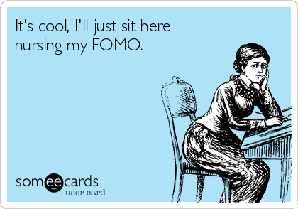 It's cool, I'll just sit here
nursing my FOMO.