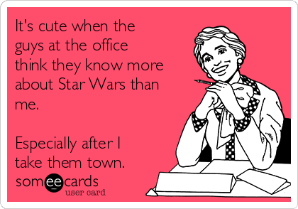 It's cute when the
guys at the office
think they know more
about Star Wars than
me.  

Especially after I
take them town.