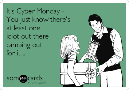 It's Cyber Monday -
You just know there's
at least one
idiot out there 
camping out
for it....