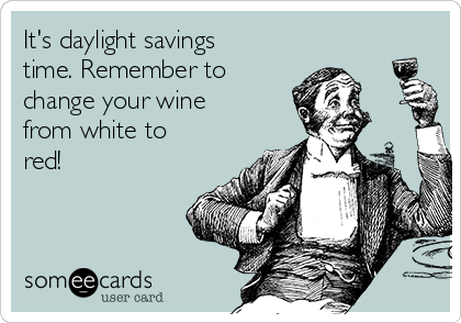 It's daylight savings
time. Remember to
change your wine
from white to
red!