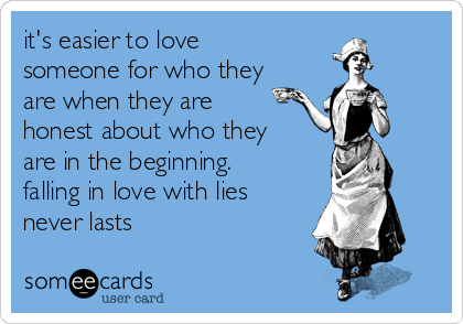 it's easier to love
someone for who they
are when they are
honest about who they
are in the beginning.
falling in love with lies
never lasts