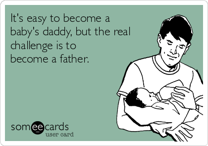 It's easy to become a
baby's daddy, but the real
challenge is to
become a father. 