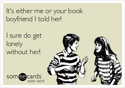 It's either me or your book
boyfriend I told her! 

I sure do get
lonely
without her!
