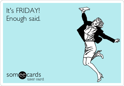 It's FRIDAY! 
Enough said.