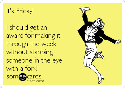 It's Friday!

I should get an
award for making it
through the week
without stabbing
someone in the eye
with a fork!