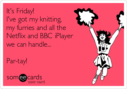 It's Friday!
I've got my knitting,
my furries and all the
Netflix and BBC iPlayer
we can handle...

Par-tay!