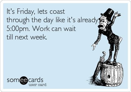 It's Friday, lets coast
through the day like it's already
5:00pm. Work can wait
till next week. 