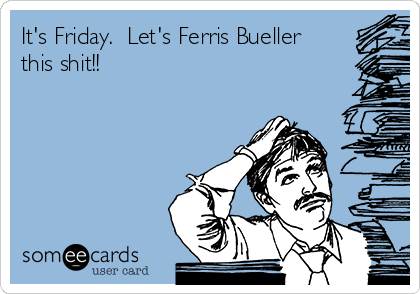 It's Friday.  Let's Ferris Bueller
this shit!!