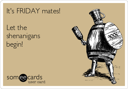 It's FRIDAY mates!

Let the
shenanigans
begin!