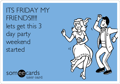 ITS FRIDAY MY
FRIENDS!!!!!
lets get this 3
day party
weekend
started☆★☆☆☆★
