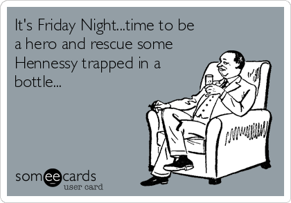 It's Friday Night...time to be
a hero and rescue some
Hennessy trapped in a
bottle...