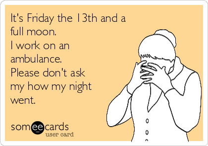 It's Friday the 13th and a
full moon.  
I work on an
ambulance.
Please don't ask
my how my night
went.