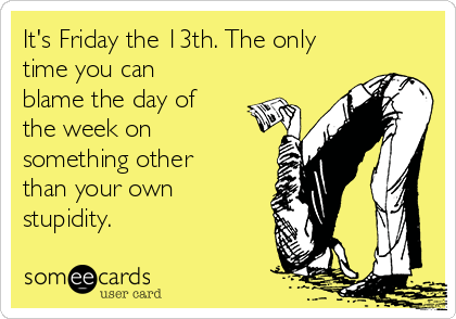 It's Friday the 13th. The only
time you can
blame the day of
the week on
something other
than your own
stupidity.