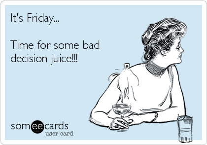 It's Friday...

Time for some bad
decision juice!!!
