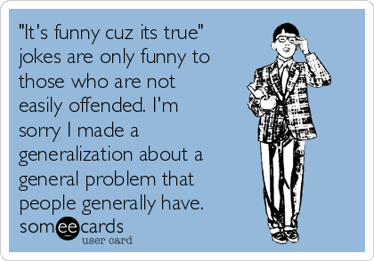 "It's funny cuz its true"
jokes are only funny to
those who are not
easily offended. I'm
sorry I made a
generalization about a 
general problem that 
people generally have.