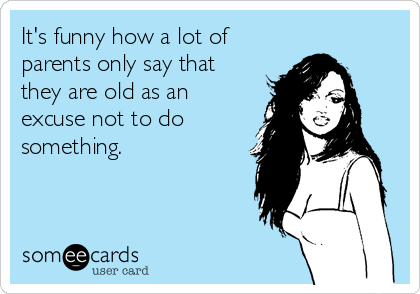 It's funny how a lot of 
parents only say that
they are old as an
excuse not to do
something. 