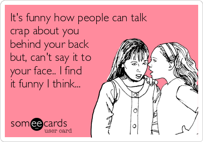 It's funny how people can talk
crap about you
behind your back
but, can't say it to
your face.. I find
it funny I think...