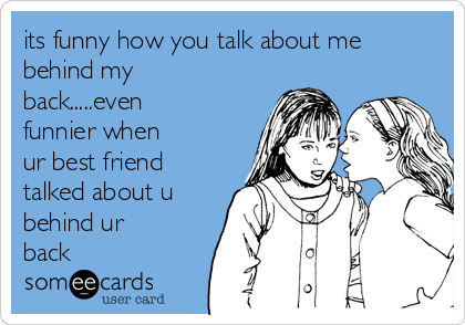 its funny how you talk about me 
behind my
back.....even
funnier when
ur best friend
talked about u
behind ur
back